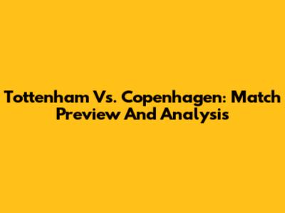Tottenham Vs. Copenhagen: Match Preview And Analysis