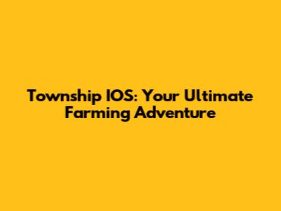 Township IOS: Your Ultimate Farming Adventure