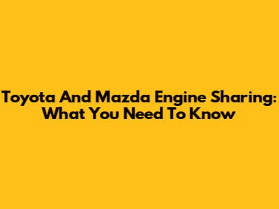 Toyota And Mazda Engine Sharing: What You Need To Know