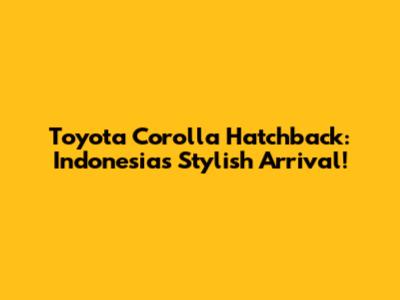 Toyota Corolla Hatchback: Indonesia's Stylish Arrival!