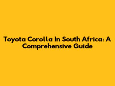 Toyota Corolla In South Africa: A Comprehensive Guide