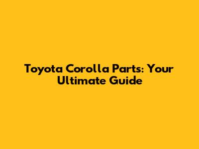 Toyota Corolla Parts: Your Ultimate Guide