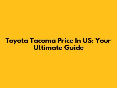 Toyota Tacoma Price In US: Your Ultimate Guide