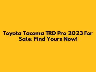 Toyota Tacoma TRD Pro 2023 For Sale: Find Yours Now!