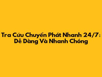 Tra Cứu Chuyển Phát Nhanh 24/7: Dễ Dàng Và Nhanh Chóng