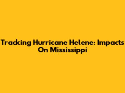 Tracking Hurricane Helene: Impacts On Mississippi