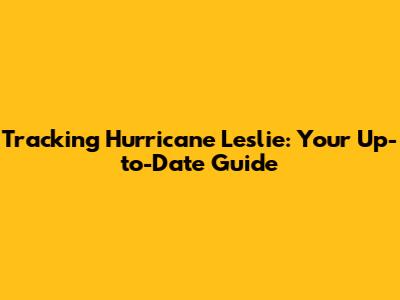 Tracking Hurricane Leslie: Your Up-to-Date Guide