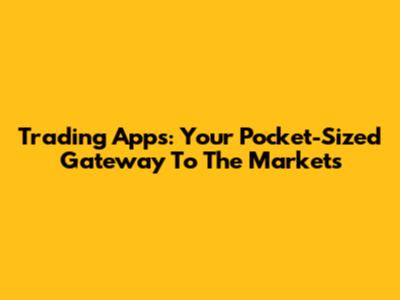 Trading Apps: Your Pocket-Sized Gateway To The Markets