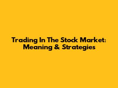 Trading In The Stock Market: Meaning & Strategies