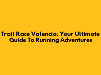 Trail Race Valencia: Your Ultimate Guide To Running Adventures