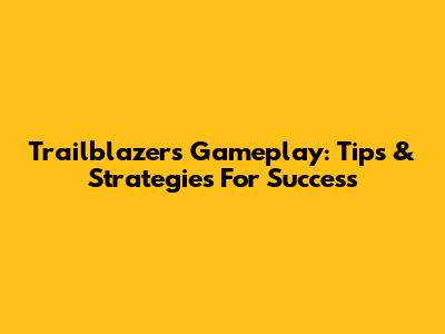 Trailblazers Gameplay: Tips & Strategies For Success