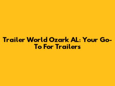 Trailer World Ozark AL: Your Go-To For Trailers