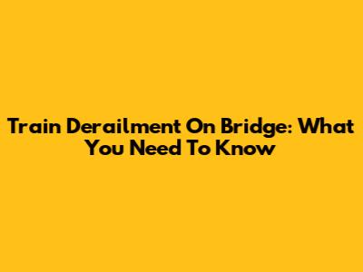 Train Derailment On Bridge: What You Need To Know