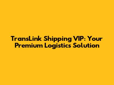 TransLink Shipping VIP: Your Premium Logistics Solution