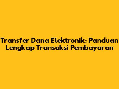 Transfer Dana Elektronik: Panduan Lengkap Transaksi Pembayaran