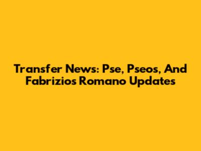 Transfer News: Pse, Pseos, And Fabrizios Romano Updates