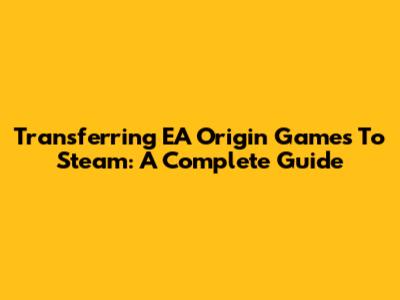 Transferring EA Origin Games To Steam: A Complete Guide