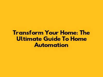 Transform Your Home: The Ultimate Guide To Home Automation