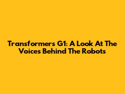 Transformers G1: A Look At The Voices Behind The Robots