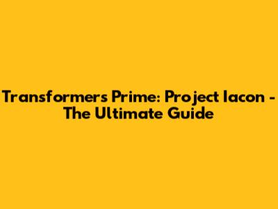 Transformers Prime: Project Iacon - The Ultimate Guide