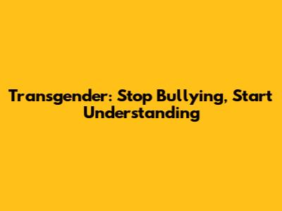 Transgender: Stop Bullying, Start Understanding