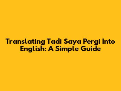 Translating "Tadi Saya Pergi" Into English: A Simple Guide