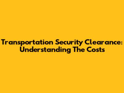 Transportation Security Clearance: Understanding The Costs
