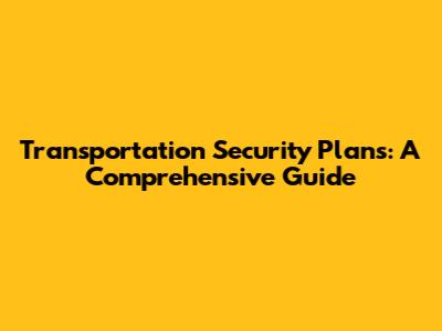Transportation Security Plans: A Comprehensive Guide
