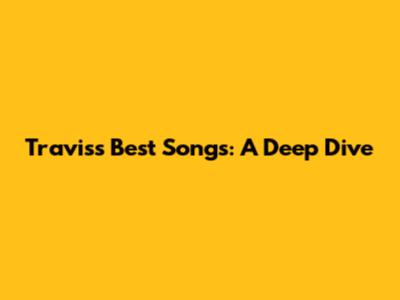 Travis's Best Songs: A Deep Dive