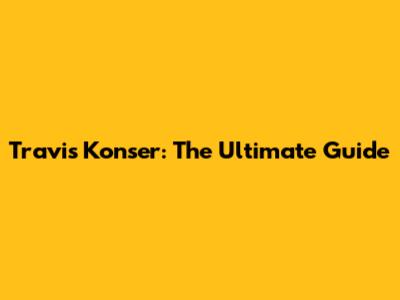 Travis Konser: The Ultimate Guide