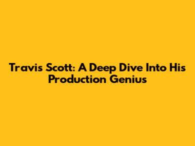 Travis Scott: A Deep Dive Into His Production Genius