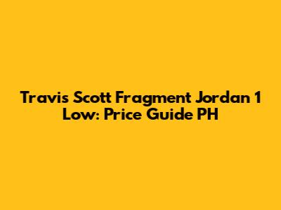 Travis Scott Fragment Jordan 1 Low: Price Guide PH