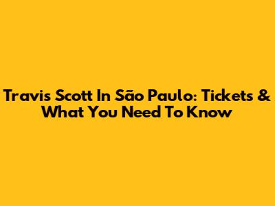 Travis Scott In São Paulo: Tickets & What You Need To Know