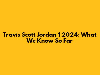 Travis Scott Jordan 1 2024: What We Know So Far