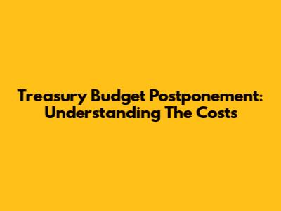 Treasury Budget Postponement: Understanding The Costs