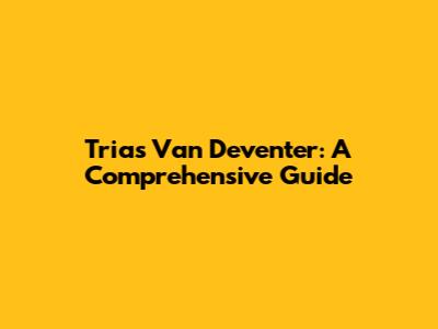 Trias Van Deventer: A Comprehensive Guide