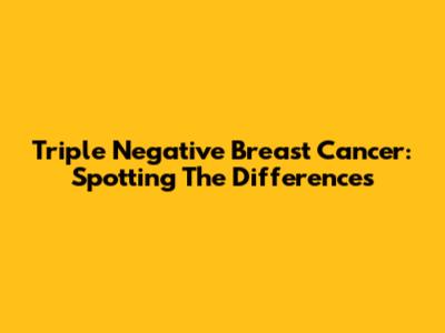Triple Negative Breast Cancer: Spotting The Differences