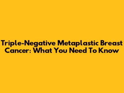 Triple-Negative Metaplastic Breast Cancer: What You Need To Know