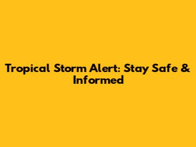Tropical Storm Alert: Stay Safe & Informed