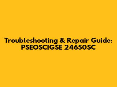 Troubleshooting & Repair Guide: PSEOSCIGSE 24650SC