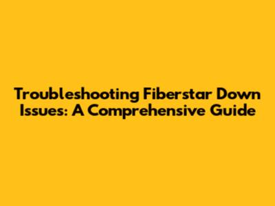 Troubleshooting Fiberstar Down Issues: A Comprehensive Guide