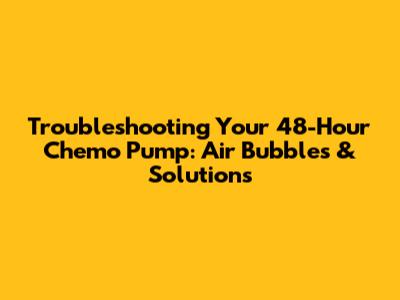 Troubleshooting Your 48-Hour Chemo Pump: Air Bubbles & Solutions