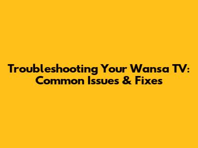 Troubleshooting Your Wansa TV: Common Issues & Fixes