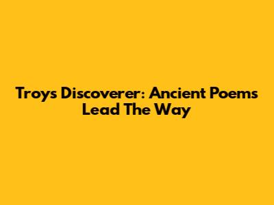 Troy's Discoverer: Ancient Poems Lead The Way