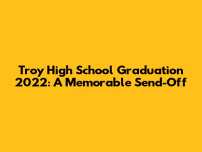 Troy High School Graduation 2022: A Memorable Send-Off