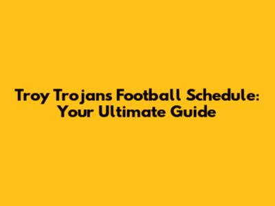 Troy Trojans Football Schedule: Your Ultimate Guide
