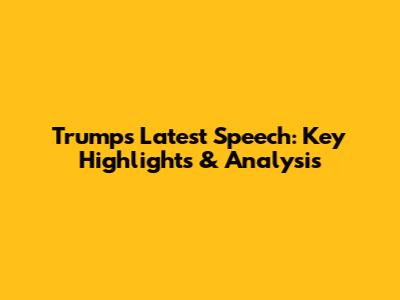 Trump's Latest Speech: Key Highlights & Analysis