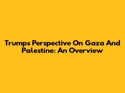 Trump's Perspective On Gaza And Palestine: An Overview