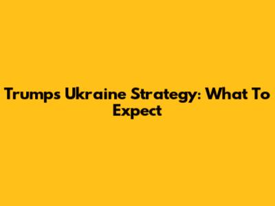 Trump's Ukraine Strategy: What To Expect
