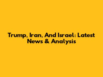 Trump, Iran, And Israel: Latest News & Analysis